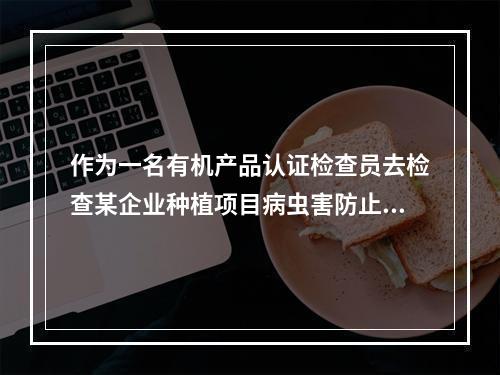 作为一名有机产品认证检查员去检查某企业种植项目病虫害防止情况