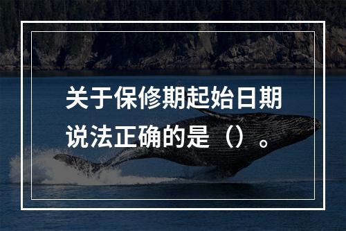 关于保修期起始日期说法正确的是（）。