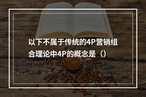 以下不属于传统的4P营销组合理论中4P的概念是（）