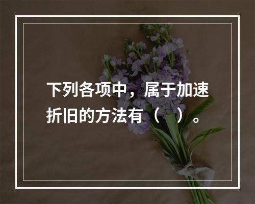 下列各项中，属于加速折旧的方法有（　）。