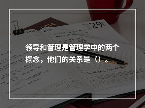 领导和管理是管理学中的两个概念，他们的关系是（）。