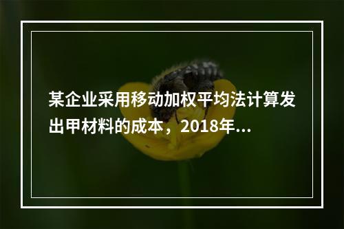 某企业采用移动加权平均法计算发出甲材料的成本，2018年4月