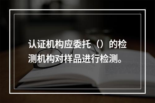 认证机构应委托（）的检测机构对样品进行检测。