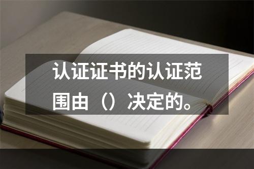 认证证书的认证范围由（）决定的。