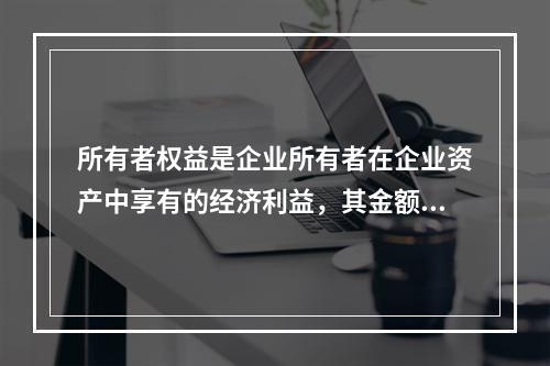 所有者权益是企业所有者在企业资产中享有的经济利益，其金额为企