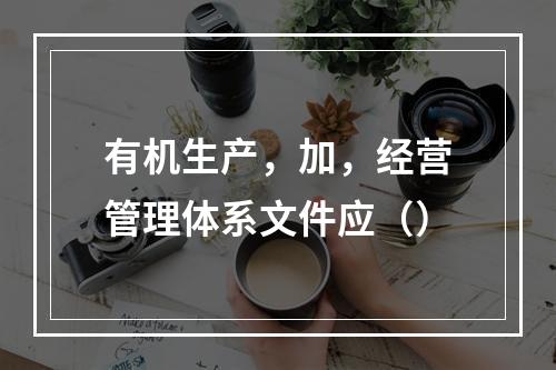 有机生产，加，经营管理体系文件应（）