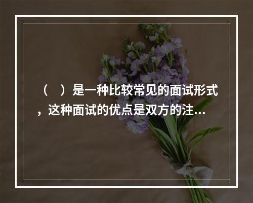 （　）是一种比较常见的面试形式，这种面试的优点是双方的注意