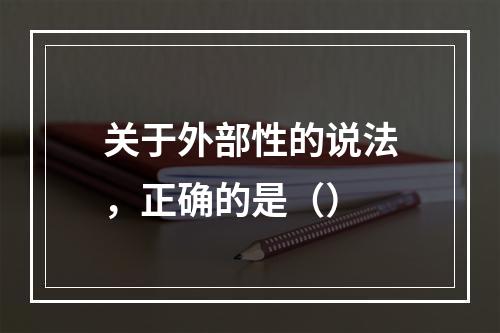 关于外部性的说法，正确的是（）