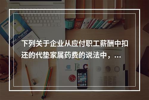 下列关于企业从应付职工薪酬中扣还的代垫家属药费的说法中，正确