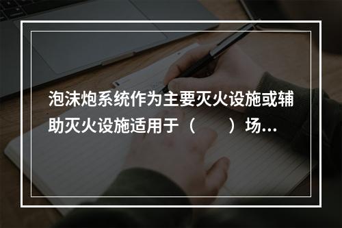 泡沫炮系统作为主要灭火设施或辅助灭火设施适用于（  ）场所。