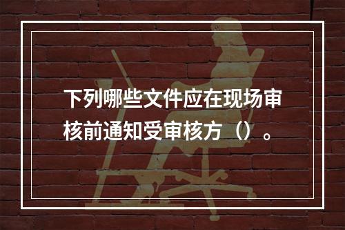 下列哪些文件应在现场审核前通知受审核方（）。