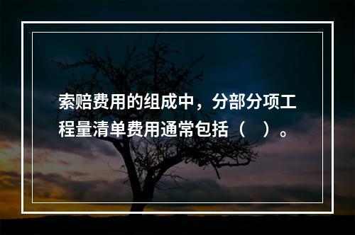 索赔费用的组成中，分部分项工程量清单费用通常包括（　）。