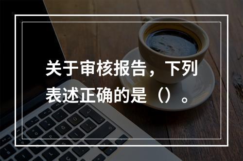 关于审核报告，下列表述正确的是（）。