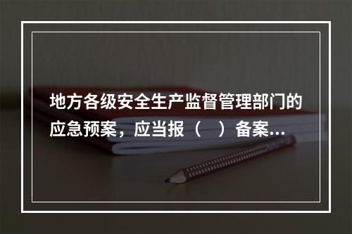 地方各级安全生产监督管理部门的应急预案，应当报（　）备案。