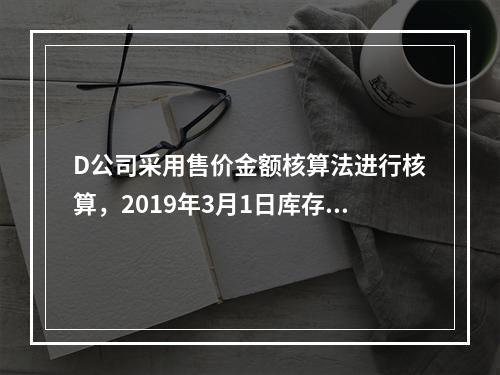 D公司采用售价金额核算法进行核算，2019年3月1日库存商品