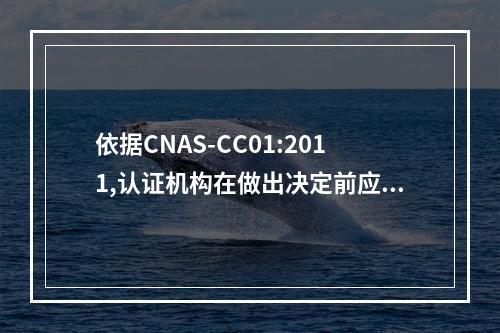 依据CNAS-CC01:2011,认证机构在做出决定前应确认