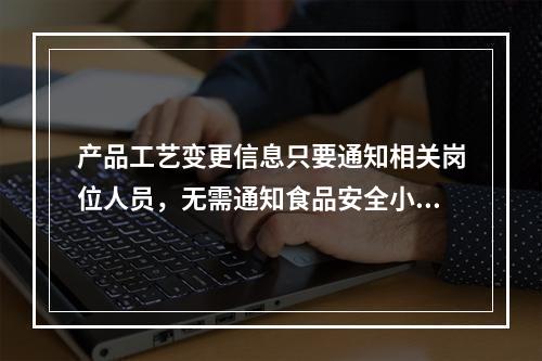 产品工艺变更信息只要通知相关岗位人员，无需通知食品安全小组。