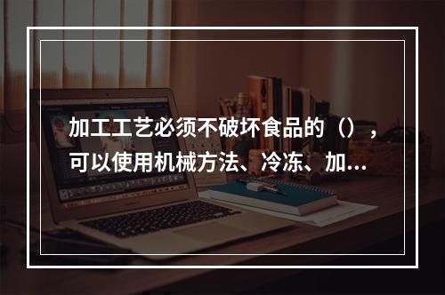 加工工艺必须不破坏食品的（），可以使用机械方法、冷冻、加热、