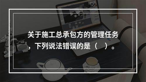 关于施工总承包方的管理任务，下列说法错误的是（　）。