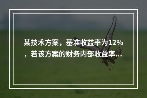 某技术方案，基准收益率为12%，若该方案的财务内部收益率为1