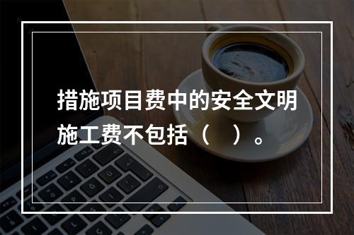 措施项目费中的安全文明施工费不包括（　）。