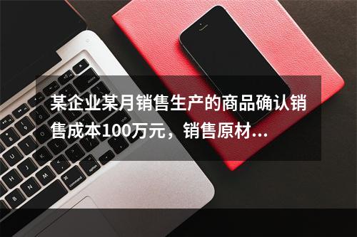 某企业某月销售生产的商品确认销售成本100万元，销售原材料确