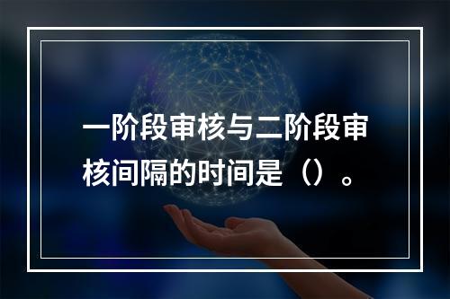 一阶段审核与二阶段审核间隔的时间是（）。