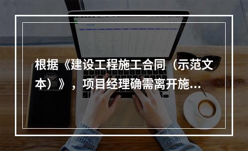 根据《建设工程施工合同（示范文本）》，项目经理确需离开施工现