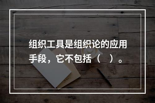 组织工具是组织论的应用手段，它不包括（　）。