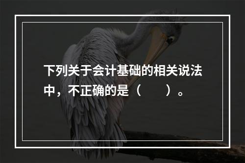 下列关于会计基础的相关说法中，不正确的是（　　）。