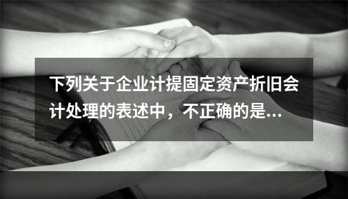 下列关于企业计提固定资产折旧会计处理的表述中，不正确的是（　