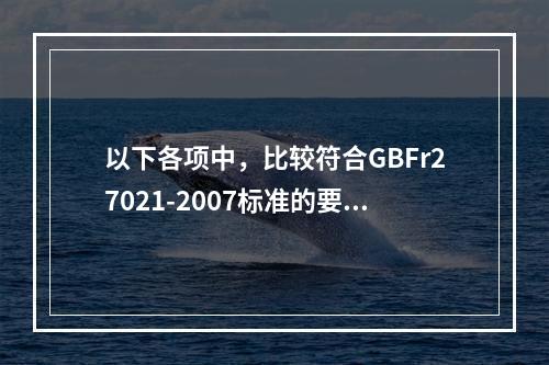 以下各项中，比较符合GBFr27021-2007标准的要求的