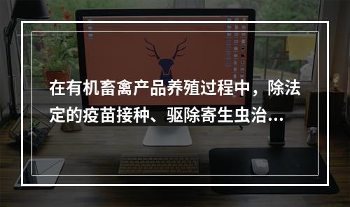 在有机畜禽产品养殖过程中，除法定的疫苗接种、驱除寄生虫治疗外