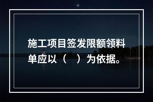 施工项目签发限额领料单应以（　）为依据。