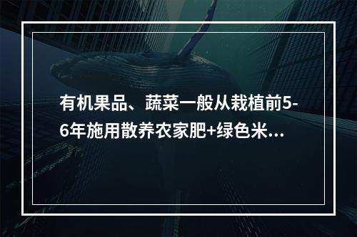 有机果品、蔬菜一般从栽植前5-6年施用散养农家肥+绿色米糠+