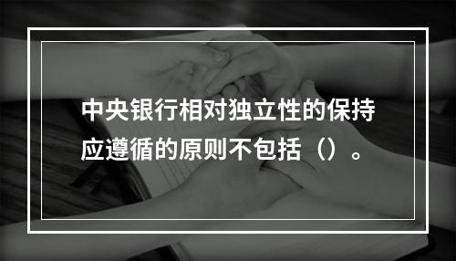 中央银行相对独立性的保持应遵循的原则不包括（）。