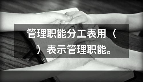 管理职能分工表用（　）表示管理职能。