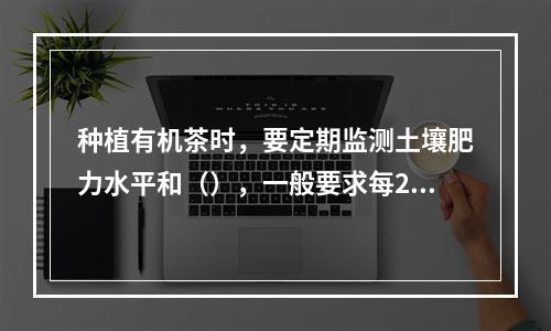 种植有机茶时，要定期监测土壤肥力水平和（），一般要求每2年检