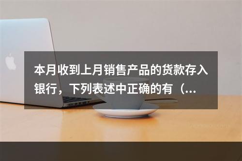 本月收到上月销售产品的货款存入银行，下列表述中正确的有（ ）