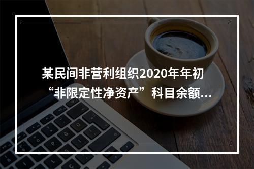 某民间非营利组织2020年年初“非限定性净资产”科目余额为1