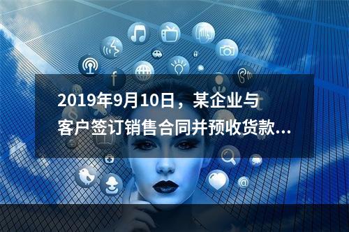 2019年9月10日，某企业与客户签订销售合同并预收货款55