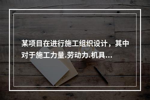 某项目在进行施工组织设计，其中对于施工力量.劳动力.机具.材