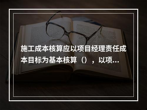 施工成本核算应以项目经理责任成本目标为基本核算（），以项目经