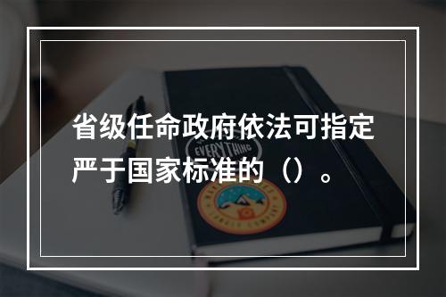 省级任命政府依法可指定严于国家标准的（）。