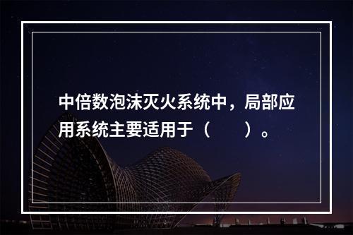 中倍数泡沫灭火系统中，局部应用系统主要适用于（  ）。