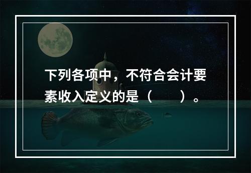 下列各项中，不符合会计要素收入定义的是（　　）。