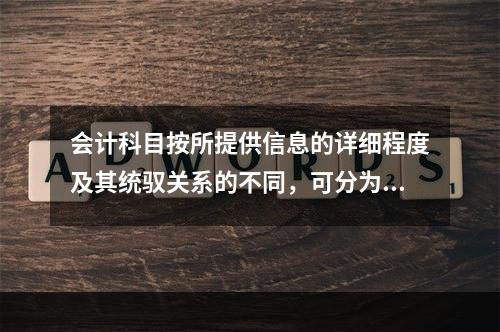 会计科目按所提供信息的详细程度及其统驭关系的不同，可分为（