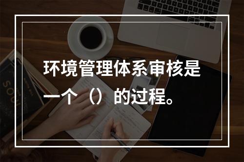 环境管理体系审核是一个（）的过程。