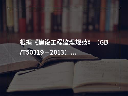 根据《建设工程监理规范》（GB/T50319－2013），工