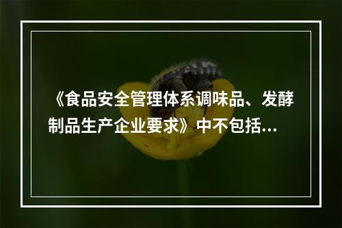 《食品安全管理体系调味品、发酵制品生产企业要求》中不包括（）